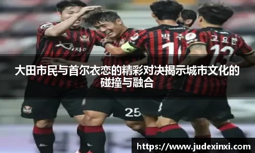 大田市民与首尔衣恋的精彩对决揭示城市文化的碰撞与融合